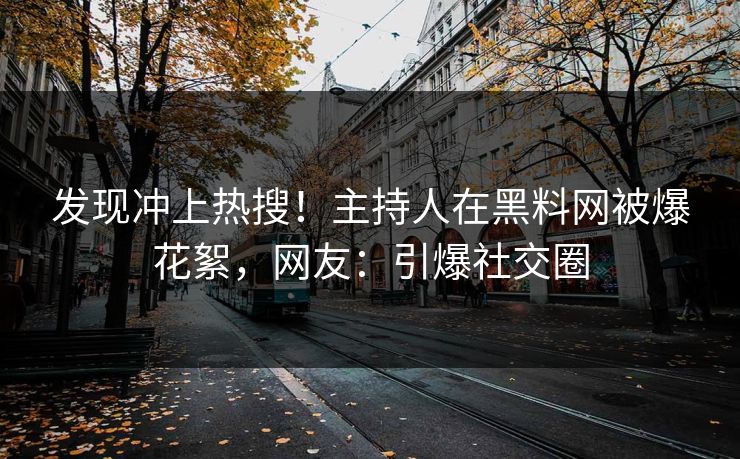 发现冲上热搜！主持人在黑料网被爆花絮，网友：引爆社交圈