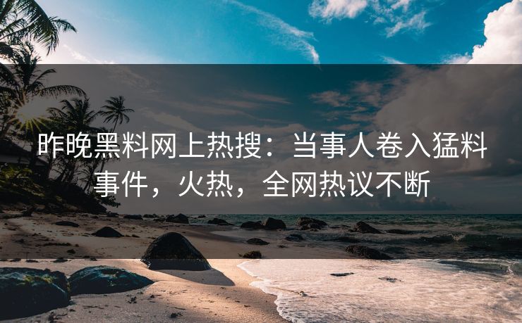 昨晚黑料网上热搜：当事人卷入猛料事件，火热，全网热议不断