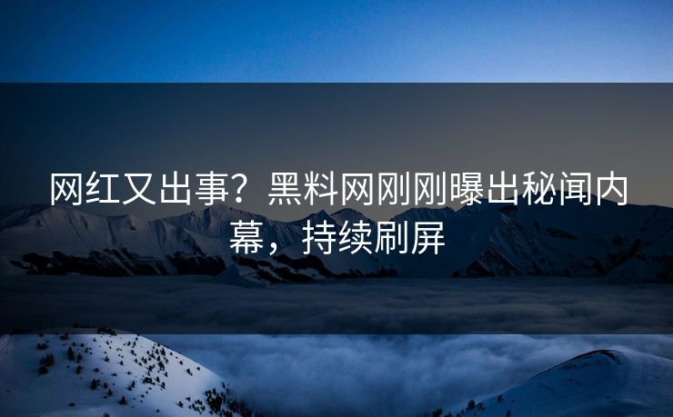 网红又出事？黑料网刚刚曝出秘闻内幕，持续刷屏