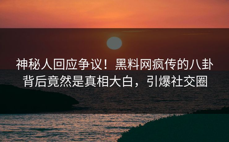 神秘人回应争议！黑料网疯传的八卦背后竟然是真相大白，引爆社交圈