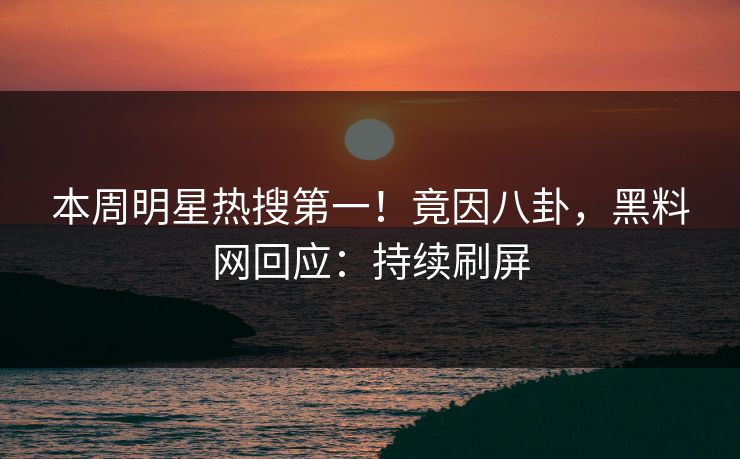本周明星热搜第一！竟因八卦，黑料网回应：持续刷屏
