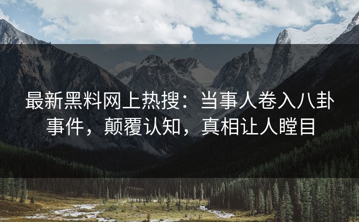 最新黑料网上热搜：当事人卷入八卦事件，颠覆认知，真相让人瞠目