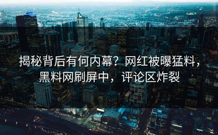 揭秘背后有何内幕？网红被曝猛料，黑料网刷屏中，评论区炸裂