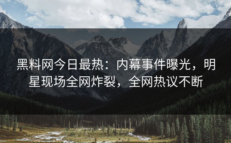 黑料网今日最热：内幕事件曝光，明星现场全网炸裂，全网热议不断