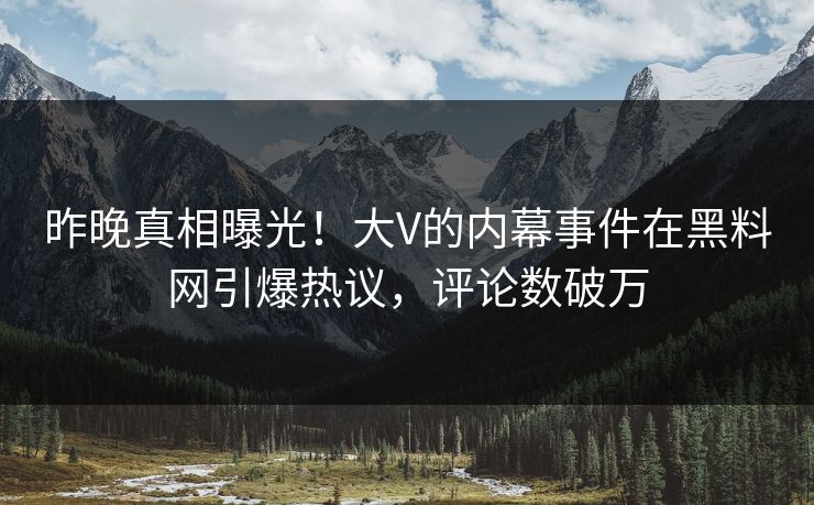 昨晚真相曝光！大V的内幕事件在黑料网引爆热议，评论数破万