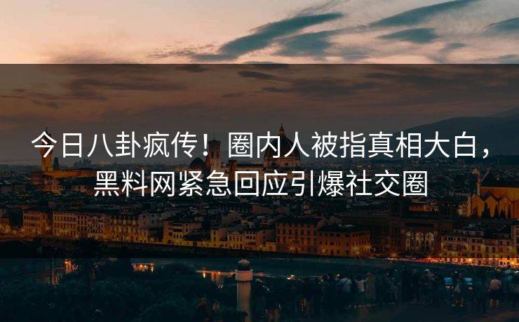 今日八卦疯传！圈内人被指真相大白，黑料网紧急回应引爆社交圈