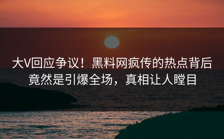 大V回应争议！黑料网疯传的热点背后竟然是引爆全场，真相让人瞠目