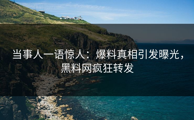 当事人一语惊人：爆料真相引发曝光，黑料网疯狂转发