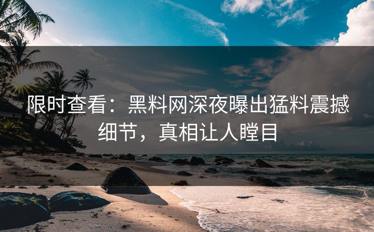 限时查看：黑料网深夜曝出猛料震撼细节，真相让人瞠目
