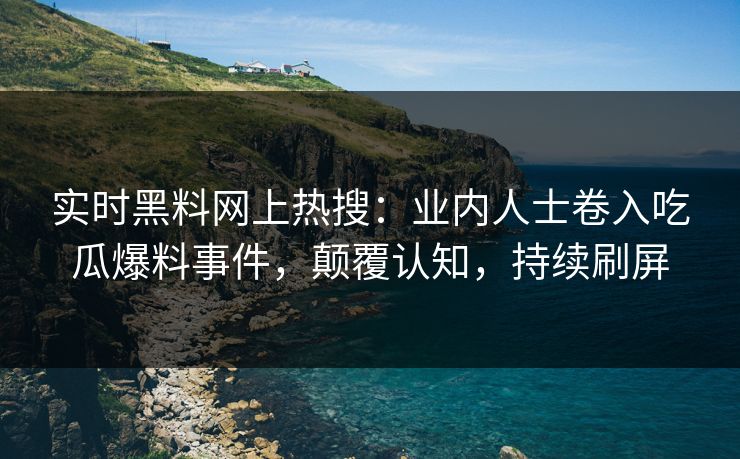 实时黑料网上热搜：业内人士卷入吃瓜爆料事件，颠覆认知，持续刷屏