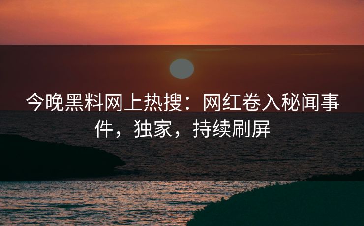 今晚黑料网上热搜：网红卷入秘闻事件，独家，持续刷屏
