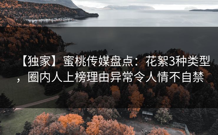 【独家】蜜桃传媒盘点：花絮3种类型，圈内人上榜理由异常令人情不自禁