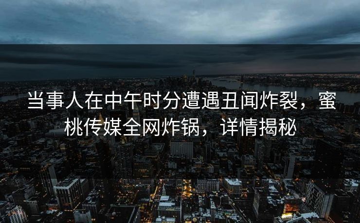 当事人在中午时分遭遇丑闻炸裂，蜜桃传媒全网炸锅，详情揭秘