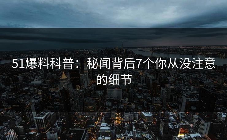 51爆料科普：秘闻背后7个你从没注意的细节