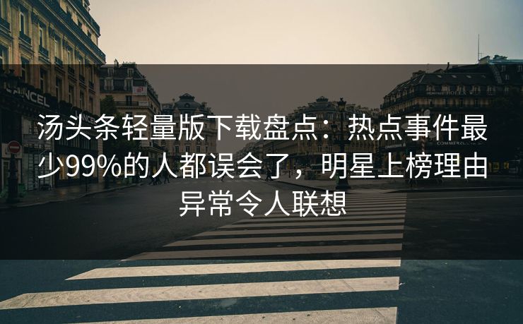 汤头条轻量版下载盘点：热点事件最少99%的人都误会了，明星上榜理由异常令人联想