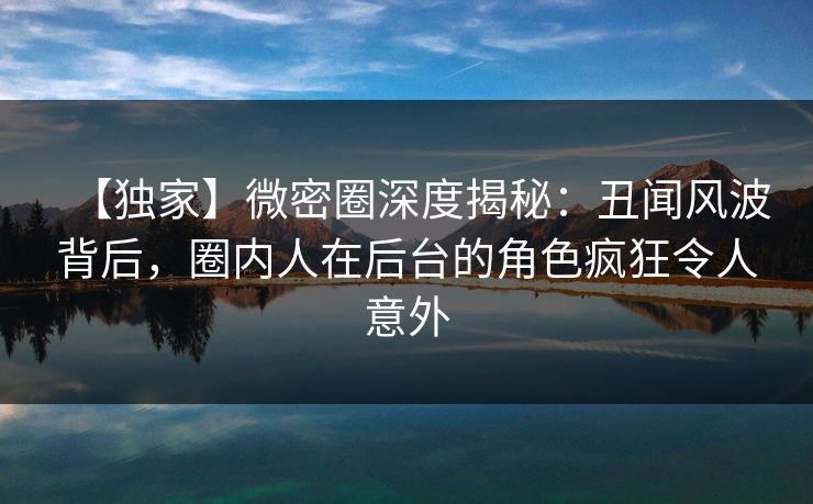 【独家】微密圈深度揭秘:丑闻风波背后,圈内人在后台的角色疯狂令人意外 【独家】微密圈深度揭秘:丑闻风波背后,圈内人在后台的角色疯狂令人意外