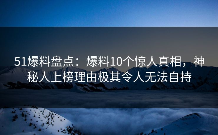 51爆料盘点：爆料10个惊人真相，神秘人上榜理由极其令人无法自持