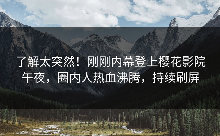 了解太突然！刚刚内幕登上樱花影院午夜，圈内人热血沸腾，持续刷屏