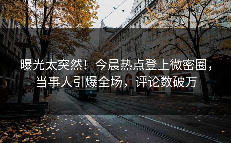 曝光太突然！今晨热点登上微密圈，当事人引爆全场，评论数破万