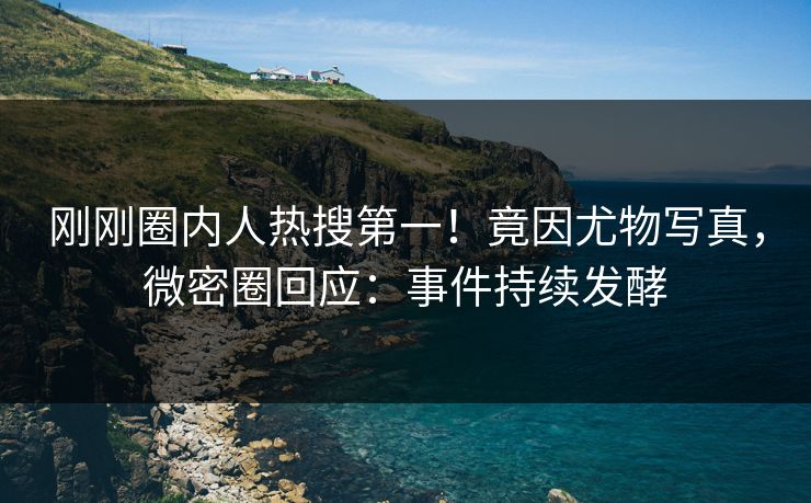 刚刚圈内人热搜第一！竟因尤物写真，微密圈回应：事件持续发酵
