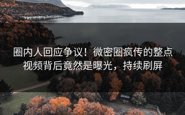 圈内人回应争议!微密圈疯传的整点视频背后竟然是曝光,持续刷屏 圈内人回应争议!微密圈疯传的整点视频背后竟然是曝光,持续刷屏