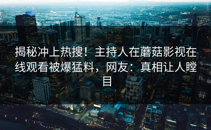 揭秘冲上热搜！主持人在蘑菇影视在线观看被爆猛料，网友：真相让人瞠目