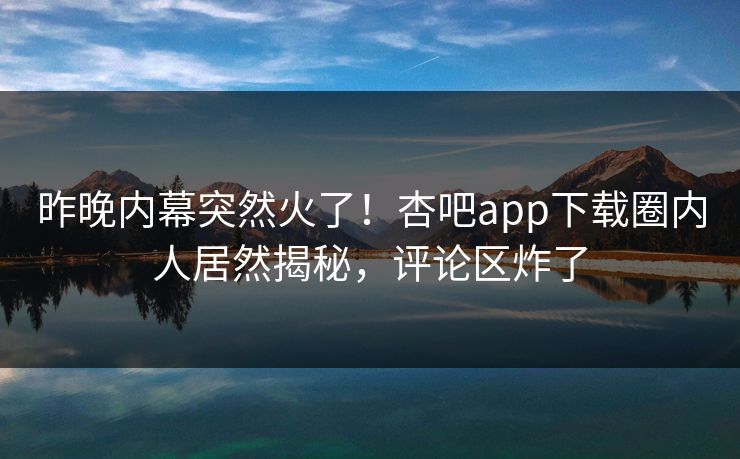 昨晚内幕突然火了!杏吧app下载圈内人居然揭秘,评论区炸了 昨晚内幕突然火了!杏吧app下载圈内人居然揭秘,评论区炸了
