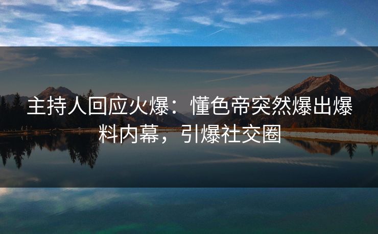 主持人回应火爆：懂色帝突然爆出爆料内幕，引爆社交圈