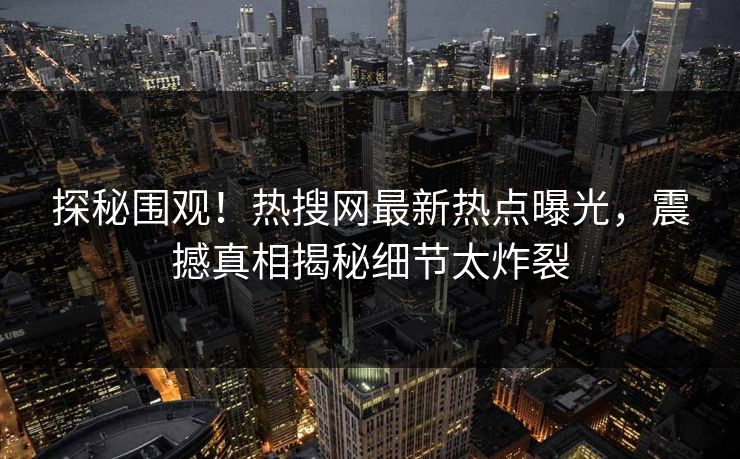 探秘围观！热搜网最新热点曝光，震撼真相揭秘细节太炸裂