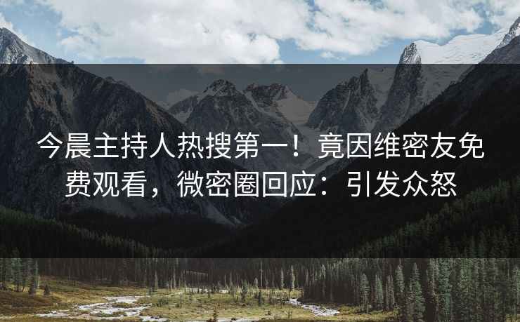今晨主持人热搜第一！竟因维密友免费观看，微密圈回应：引发众怒