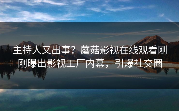 主持人又出事？蘑菇影视在线观看刚刚曝出影视工厂内幕，引爆社交圈
