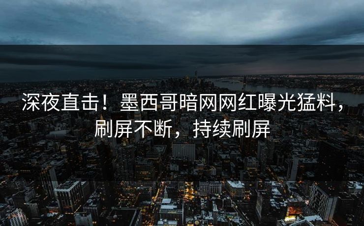 深夜直击!墨西哥暗网网红曝光猛料,刷屏不断,持续刷屏 深夜直击!墨西哥暗网网红曝光猛料,刷屏不断,持续刷屏