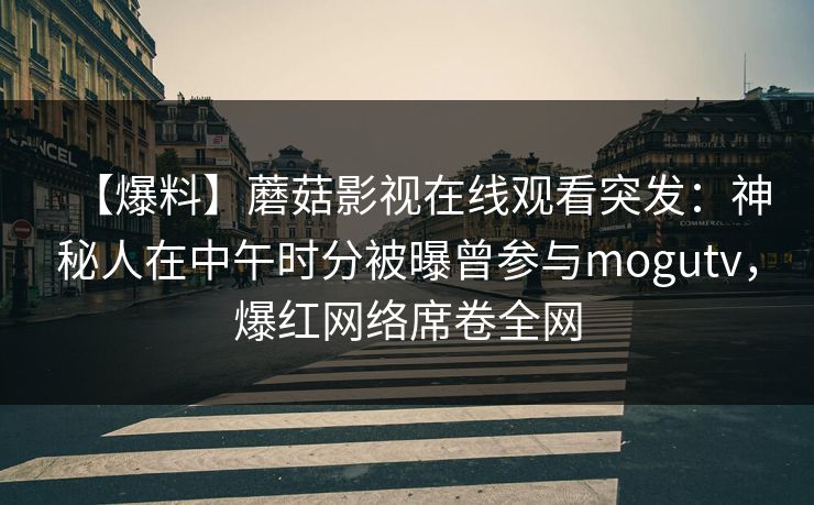 【爆料】蘑菇影视在线观看突发:神秘人在中午时分被曝曾参与mogutv,爆红网络席卷全网 【爆料】蘑菇影视在线观看突发:神秘人在中午时分被曝曾参与mogutv,爆红网络席卷全网