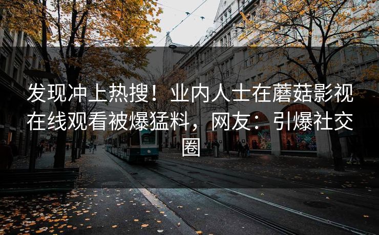 发现冲上热搜！业内人士在蘑菇影视在线观看被爆猛料，网友：引爆社交圈