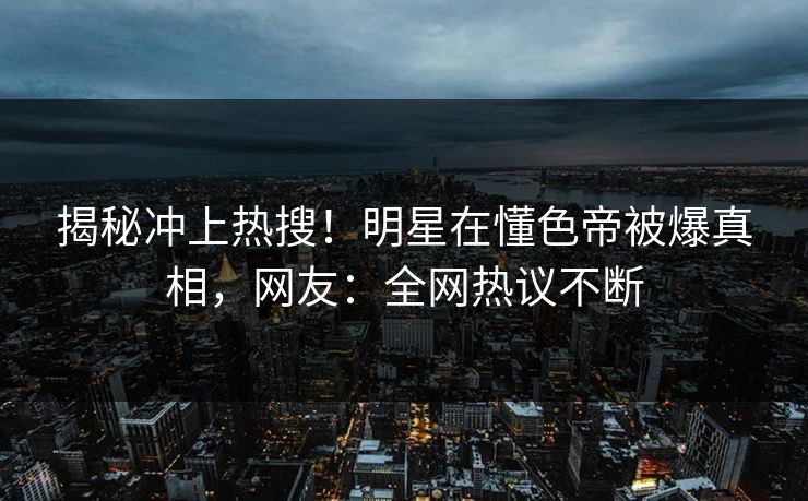 揭秘冲上热搜！明星在懂色帝被爆真相，网友：全网热议不断