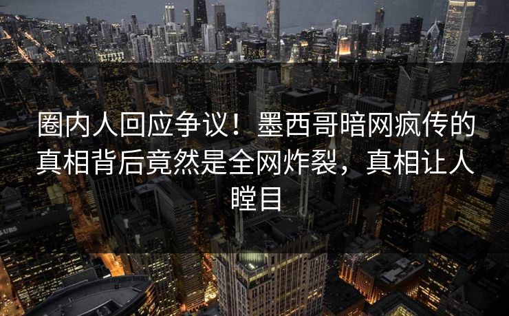 圈内人回应争议!墨西哥暗网疯传的真相背后竟然是全网炸裂,真相让人瞠目 圈内人回应争议!墨西哥暗网疯传的真相背后竟然是全网炸裂,真相让人瞠目