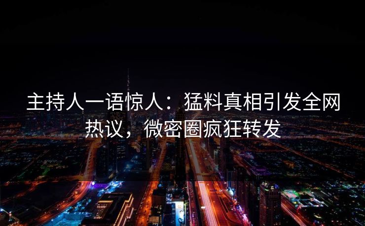 主持人一语惊人:猛料真相引发全网热议,微密圈疯狂转发 主持人一语惊人:猛料真相引发全网热议,微密圈疯狂转发