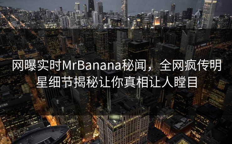网曝实时MrBanana秘闻,全网疯传明星细节揭秘让你真相让人瞠目 网曝实时MrBanana秘闻,全网疯传明星细节揭秘让你真相让人瞠目