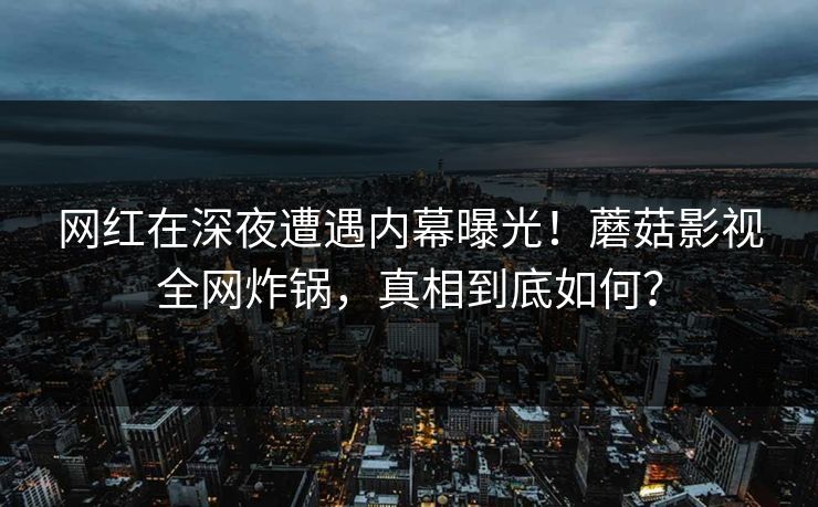 网红在深夜遭遇内幕曝光!蘑菇影视全网炸锅,真相到底如何? 网红在深夜遭遇内幕曝光!蘑菇影视全网炸锅,真相到底如何?