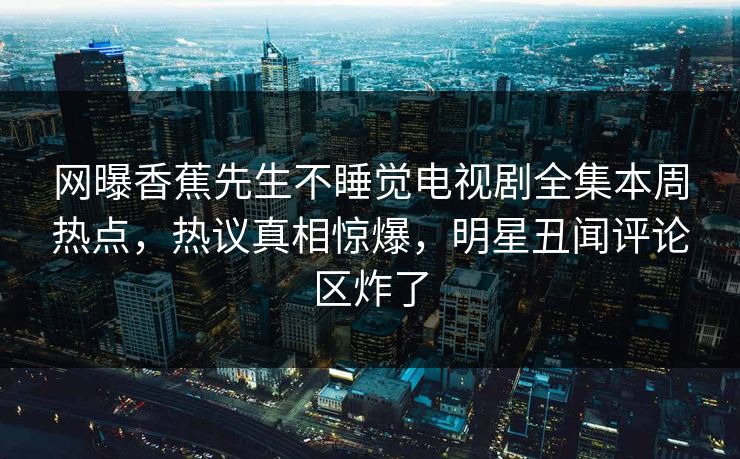 网曝香蕉先生不睡觉电视剧全集本周热点,热议真相惊爆,明星丑闻评论区炸了 网曝香蕉先生不睡觉电视剧全集本周热点,热议真相惊爆,明星丑闻评论区炸了