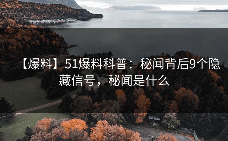 【爆料】51爆料科普:秘闻背后9个隐藏信号,秘闻是什么 【爆料】51爆料科普:秘闻背后9个隐藏信号,秘闻是什么