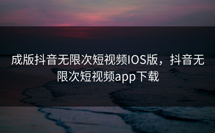 成版抖音无限次短视频IOS版，抖音无限次短视频app下载