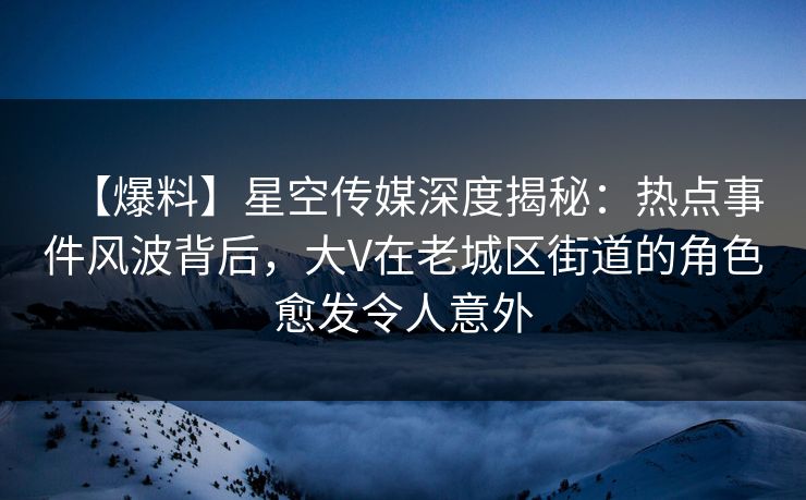 【爆料】星空传媒深度揭秘:热点事件风波背后,大V在老城区街道的角色愈发令人意外 【爆料】星空传媒深度揭秘:热点事件风波背后,大V在老城区街道的角色愈发令人意外