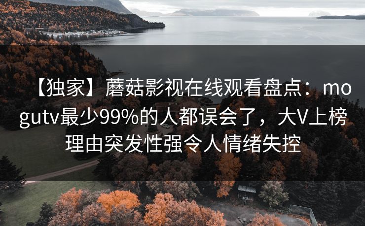 【独家】蘑菇影视在线观看盘点:mogutv最少99%的人都误会了,大V上榜理由突发性强令人情绪失控 【独家】蘑菇影视在线观看盘点:mogutv最少99%的人都误会了,大V上榜理由突发性强令人情绪失控