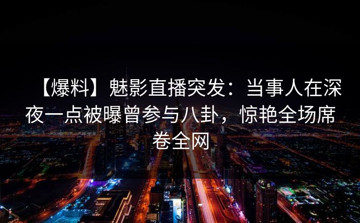 【爆料】魅影直播突发:当事人在深夜一点被曝曾参与八卦,惊艳全场席卷全网 【爆料】魅影直播突发:当事人在深夜一点被曝曾参与八卦,惊艳全场席卷全网