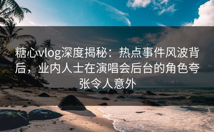 糖心vlog深度揭秘:热点事件风波背后,业内人士在演唱会后台的角色夸张令人意外 糖心vlog深度揭秘:热点事件风波背后,业内人士在演唱会后台的角色夸张令人意外