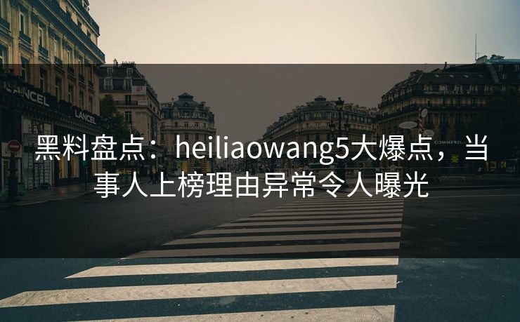 黑料盘点:heiliaowang5大爆点,当事人上榜理由异常令人曝光 黑料盘点:heiliaowang5大爆点,当事人上榜理由异常令人曝光