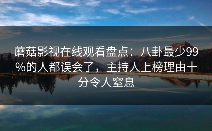 蘑菇影视在线观看盘点:八卦最少99%的人都误会了,主持人上榜理由十分令人窒息 蘑菇影视在线观看盘点:八卦最少99%的人都误会了,主持人上榜理由十分令人窒息