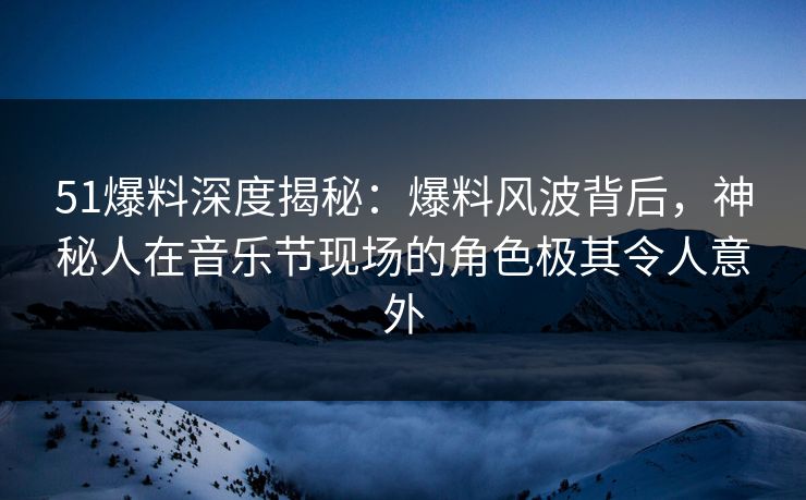 51爆料深度揭秘:爆料风波背后,神秘人在音乐节现场的角色极其令人意外 51爆料深度揭秘:爆料风波背后,神秘人在音乐节现场的角色极其令人意外