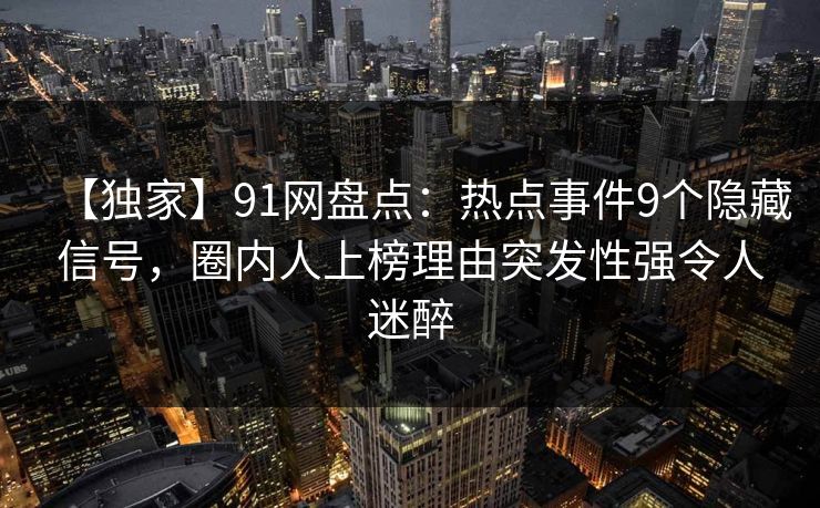 【独家】91网盘点:热点事件9个隐藏信号,圈内人上榜理由突发性强令人迷醉 【独家】91网盘点:热点事件9个隐藏信号,圈内人上榜理由突发性强令人迷醉